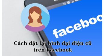 Cách đặt lại hình đại diện cũ trên Facebook bạn cần biết