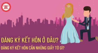 Đăng ký kết hôn ở đâu? Đăng ký kết hôn cần những giấy tờ gì?