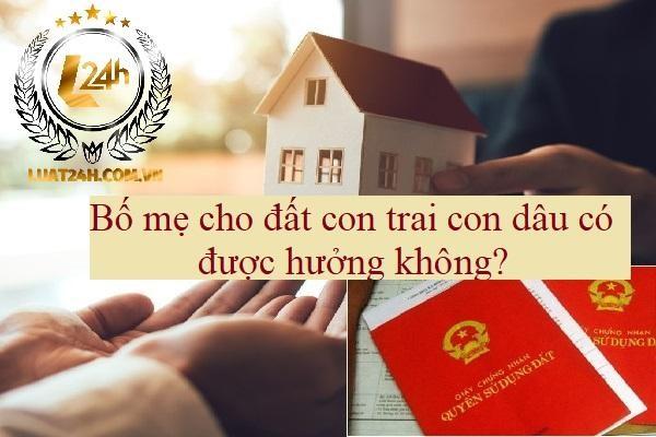 Bố mẹ cho đất con trai con dâu có được hưởng không?