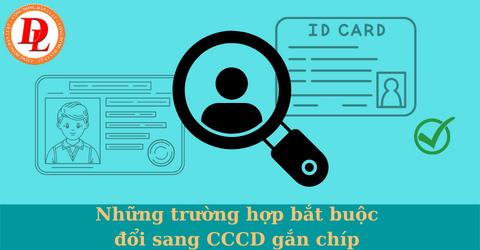 Những trường hợp bắt buộc đổi sang CCCD gắn chíp