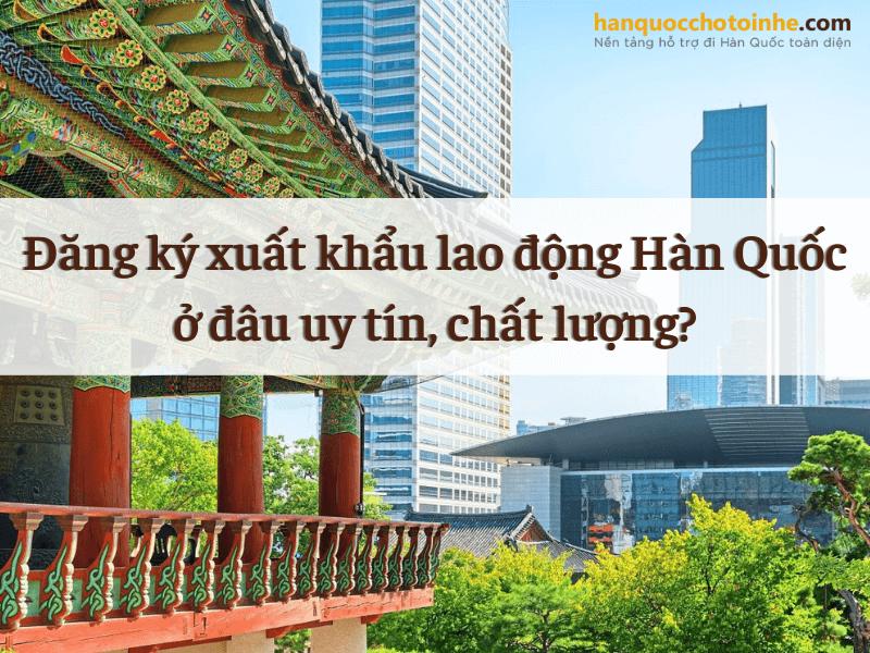 Đăng ký xuất khẩu lao động Hàn Quốc ở đâu uy tín, chất lượng?