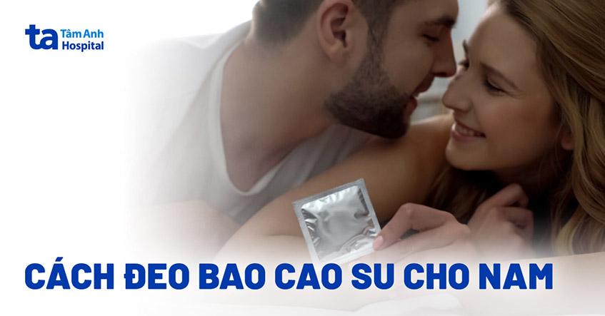 Hướng dẫn cách đeo bao cao su đúng cho nam [Dùng đúng, an toàn]