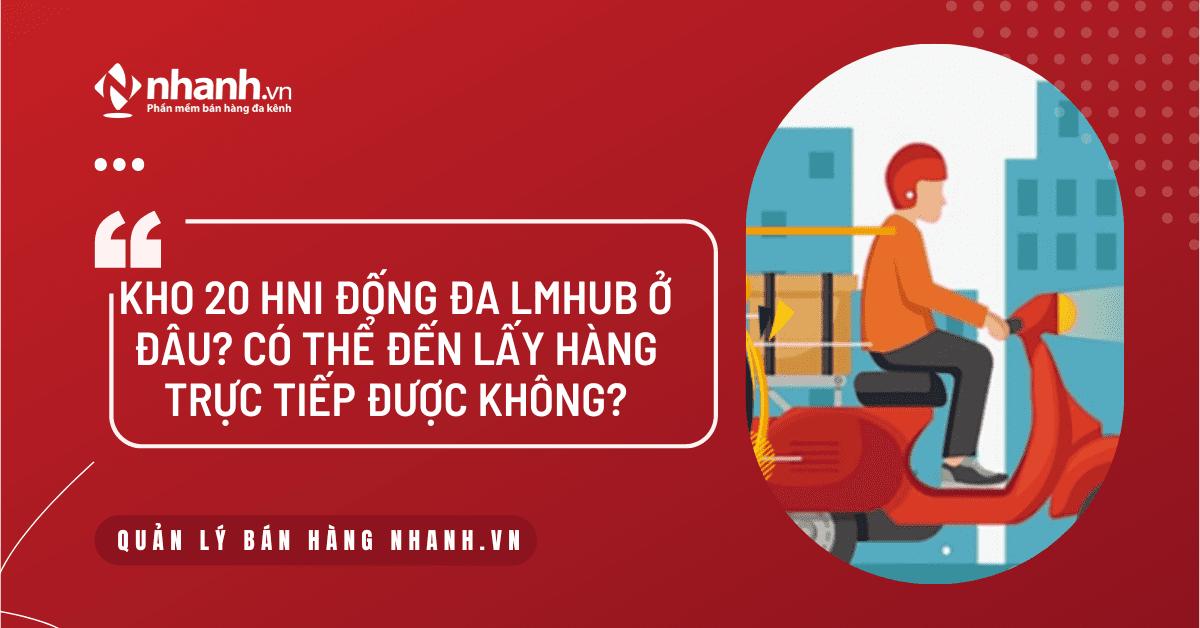 Kho 20 HNI Đống Đa LMHUB ở đâu? Có thể đến lấy hàng trực tiếp được không?