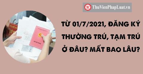 Từ 01/7/2021, đăng ký thường trú, tạm trú ở đâu? Mất bao lâu?