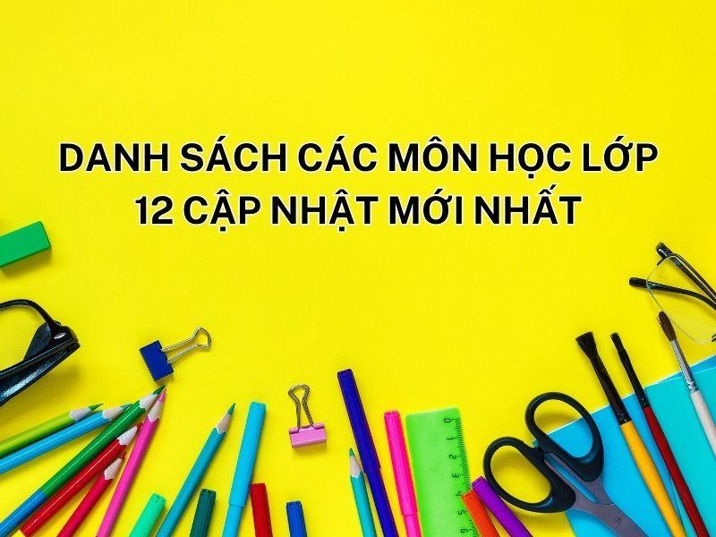 Danh sách các môn học lớp 12 cập nhật mới nhất