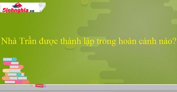 Nhà Trần thành lập cùng những đóng góp lớn lao cho nước nhà