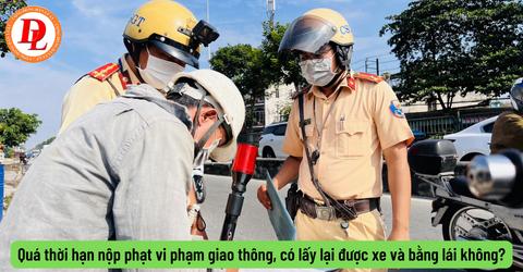 Quá thời hạn nộp phạt vi phạm giao thông, có lấy lại được xe và bằng lái không?