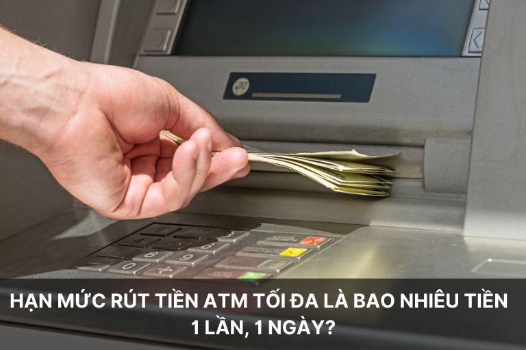 Hạn mức rút tiền ATM tối đa là bao nhiêu tiền 1 lần, 1 ngày?