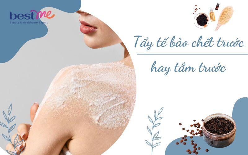 Nên tẩy tế bào chết trước hay tắm trước để hiệu quả tốt nhất?