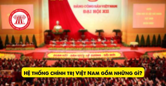 Hệ thống chính trị Việt Nam gồm những cơ quan, tổ chức nào?