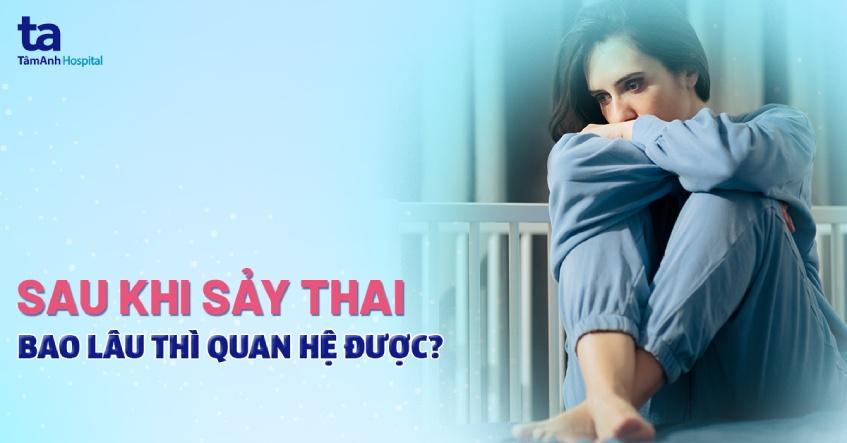 Sau khi sảy thai bao lâu thì quan hệ được? Cần chú ý gì không?