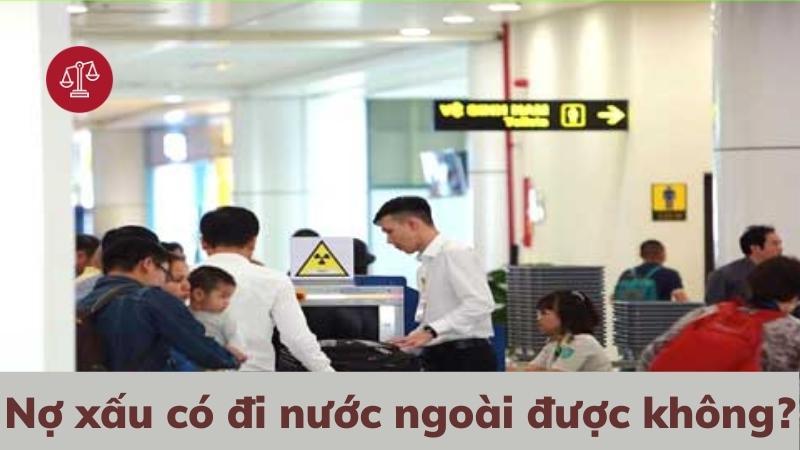 Nợ xấu có xin visa được không? Có xuất cảnh đi nước ngoài được không?