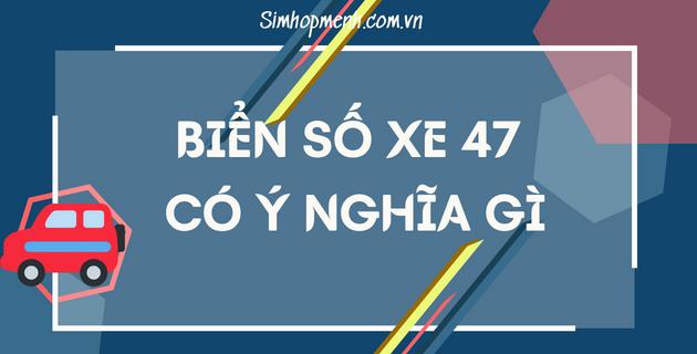 Biển số xe 47 có ý nghĩa gì? Hung hay cát? Ở Đâu? Thuộc tỉnh nào?