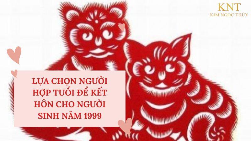 LỰA CHỌN NGƯỜI HỢP TUỔI ĐỂ KẾT HÔN CHO NGƯỜI SINH NĂM 1999