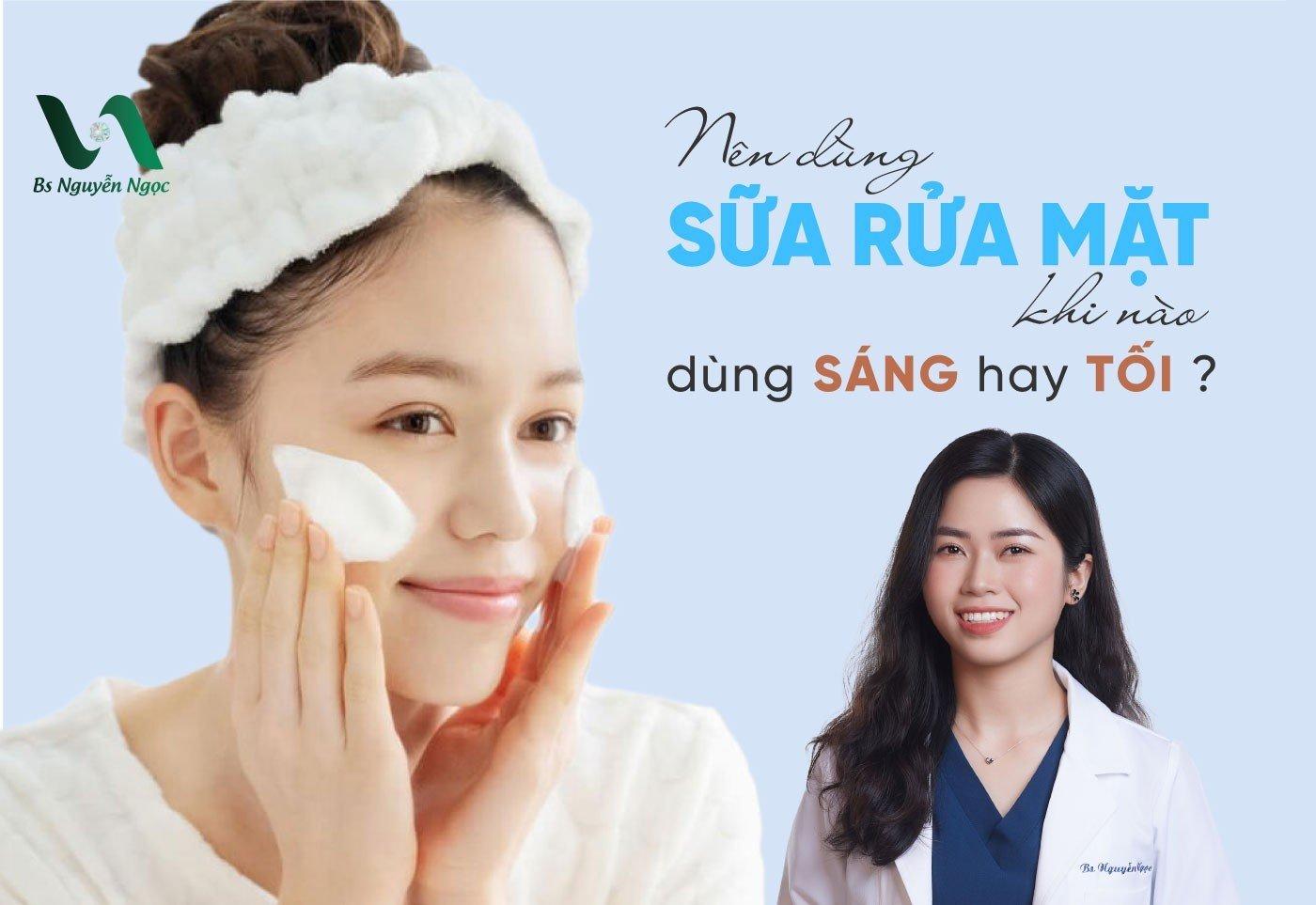 Nên dùng sữa rửa mặt khi nào? Dùng sáng hay tối?