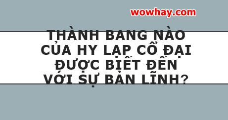 Thành bang nào Hy Lạp cổ đại biết đến với sự bản lĩnh? Đúng nhất