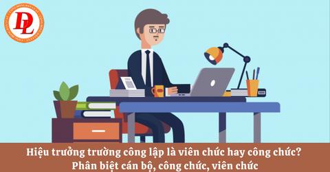 Hiệu trưởng trường công lập là viên chức hay công chức? Phân biệt cán bộ, công chức, viên chức