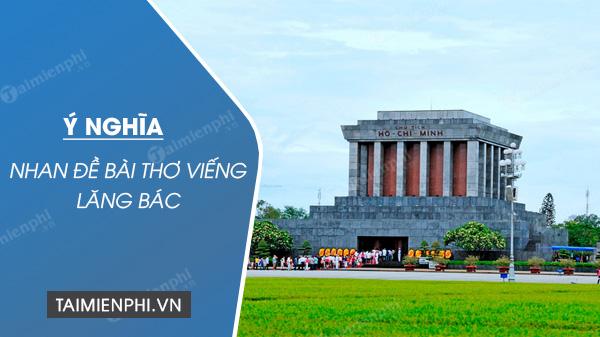 Ý nghĩa nhan đề bài thơ Viếng lăng Bác của Viễn Phương ngắn gọn