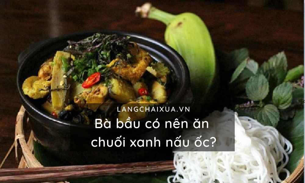 Bà bầu có nên ăn chuối xanh nấu ốc? Ăn đúng cách để tốt nhất