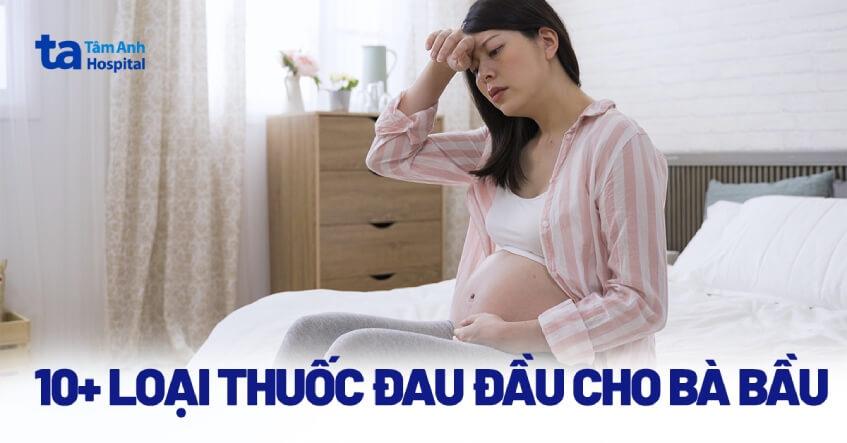 10+ thuốc đau đầu cho bà bầu, được phép uống những loại nào?