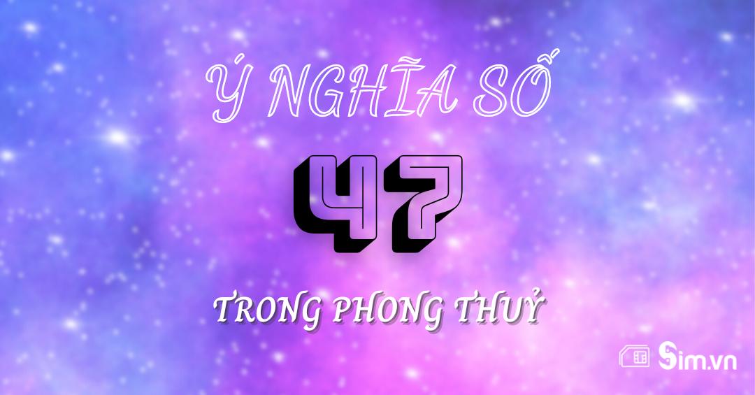 Số 47 có ý nghĩa gì? Giải mã bí mật ẩn của số 47 trong phong thuỷ