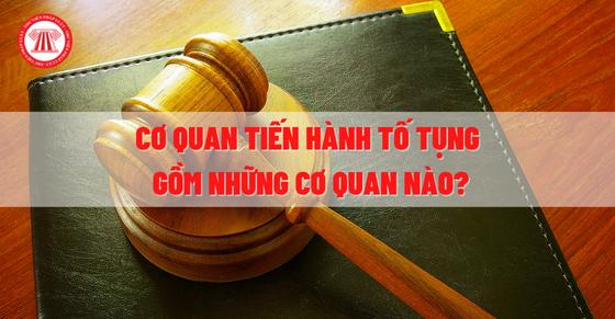 Cơ quan tiến hành tố tụng gồm những cơ quan nào?