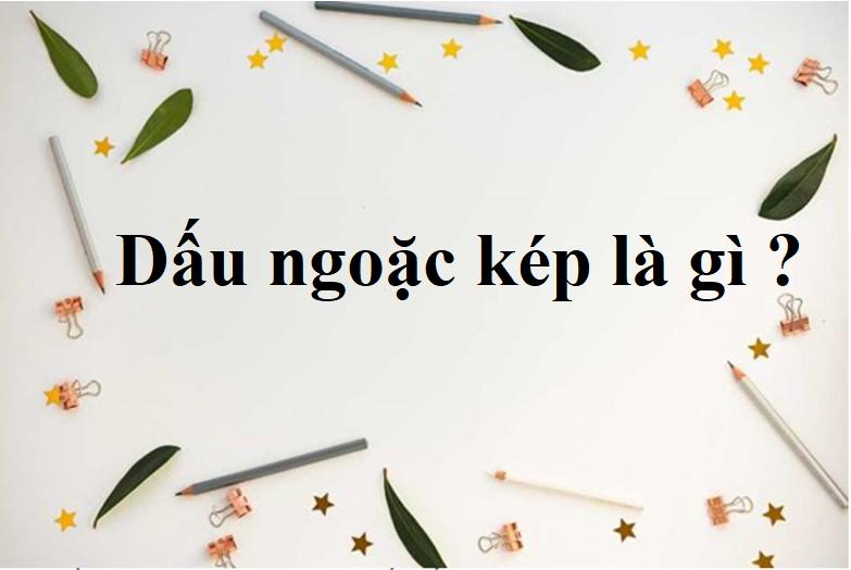 Dấu ngoặc kép là gì ? Cho Ví dụ ? Tác dụng của dấu ngoặc kép là gì ? Lớp 3, 4, 6