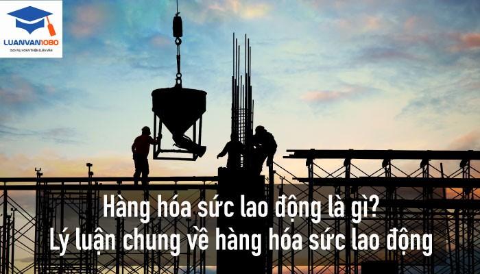 Hàng hóa sức lao động là gì? Lý luận chung về hàng hóa sức lao động