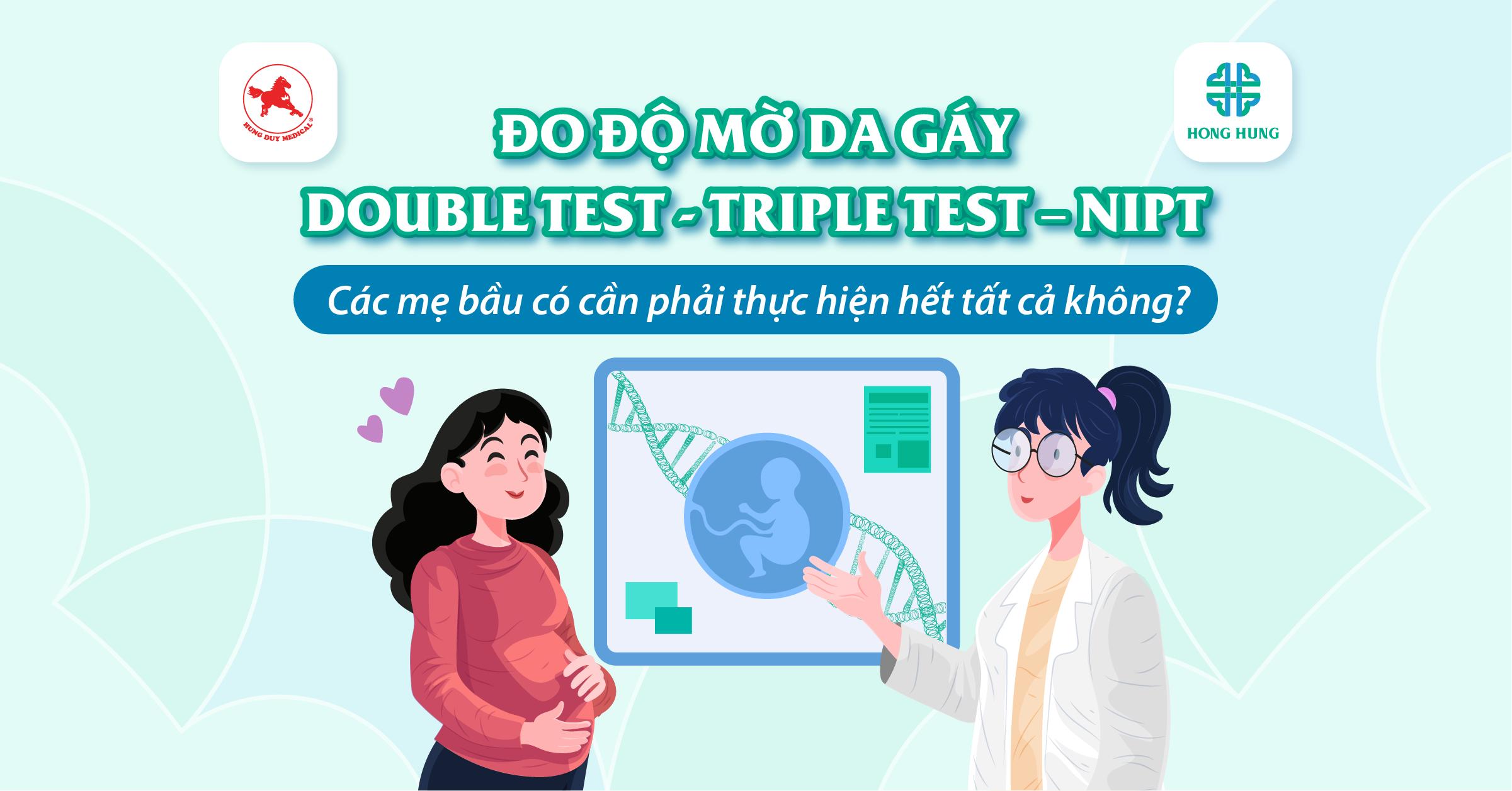 DOUBLE TEST – TRIPLE TEST – NIPT – CHỌC ỐI: Các mẹ bầu có cần phải làm hết tất cả hay không?