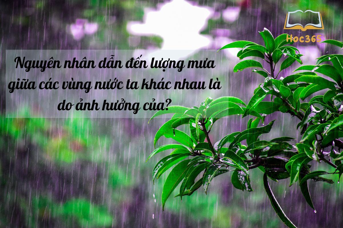 Nguyên nhân dẫn đến lượng mưa giữa các vùng nước ta khác nhau là do ảnh hưởng của?