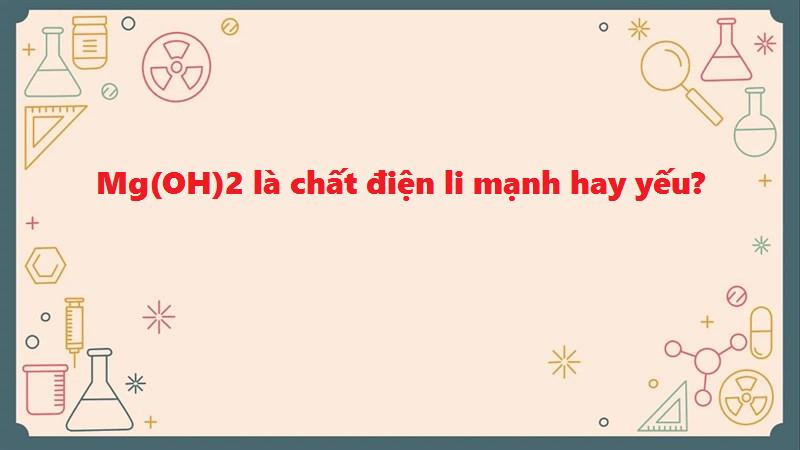 Giải đáp chi tiết thắc mắc Mg OH 2 là chất điện li mạnh hay yếu?