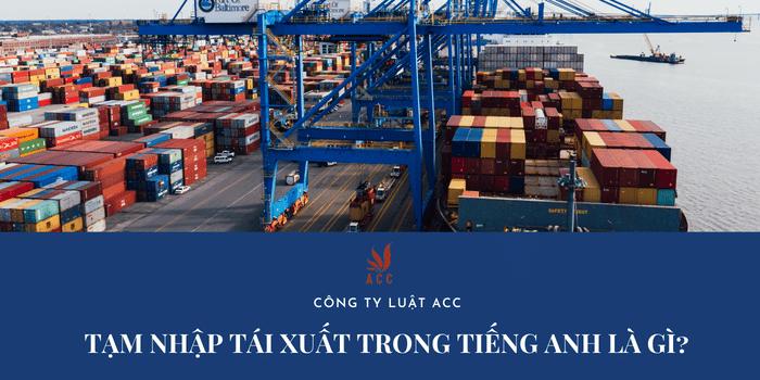 Tạm nhập tái xuất tiếng anh là gì? - Luật ACC