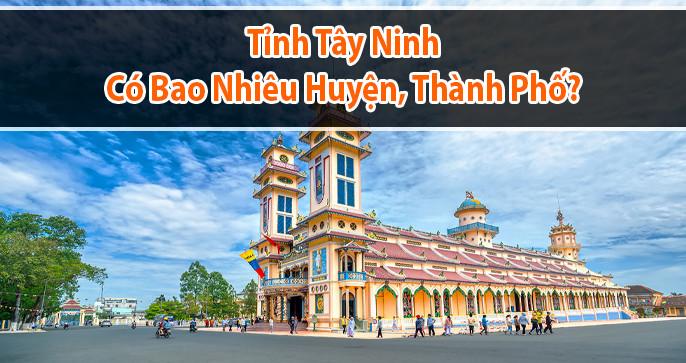 Tây Ninh thuộc miền nào? Tỉnh Tây Ninh có bao nhiêu Huyện, Thành Phố?