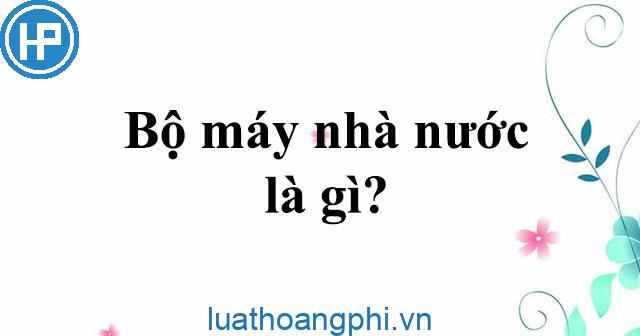 Bộ máy nhà nước là gì? Đặc điểm của bộ máy nhà nước