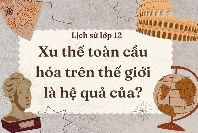 Xu thế toàn cầu hóa trên thế giới là hệ quả của? Bản chất và tác động của xu hướng toàn cầu hóa