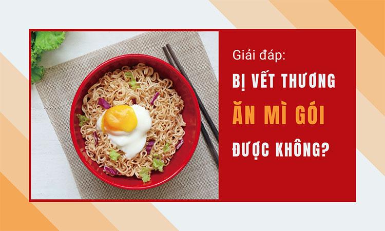 Giải đáp: Bị vết thương có ăn mì gói được không?