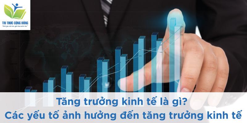 Tăng trưởng kinh tế là gì? Các nhân tố ảnh hưởng đến tăng trưởng kinh tế