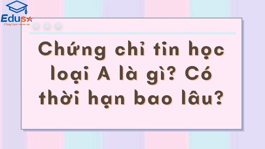 Chứng chỉ tin học loại A là gì? Có thời hạn bao lâu?