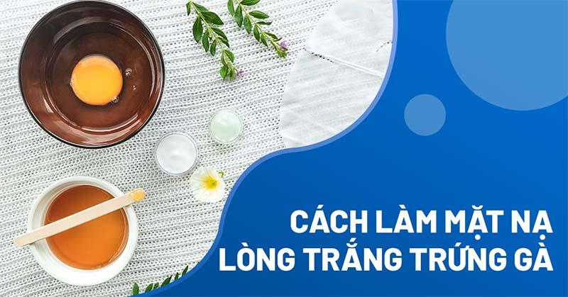 10 cách làm mặt nạ lòng trắng trứng gà đắp mặt đơn giản từ A-Z