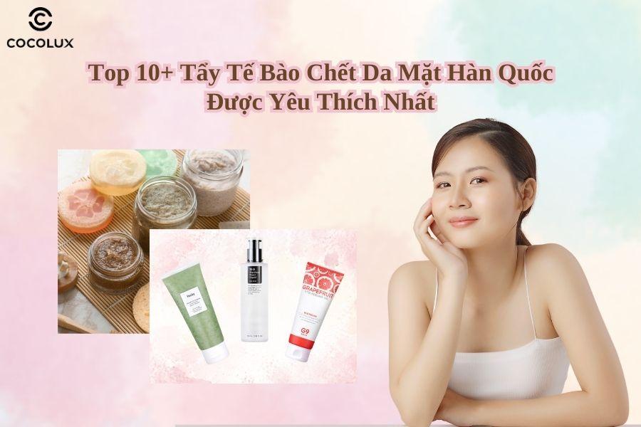 Top 10+ tẩy tế bào chết da mặt Hàn Quốc được yêu thích nhất hiện nay