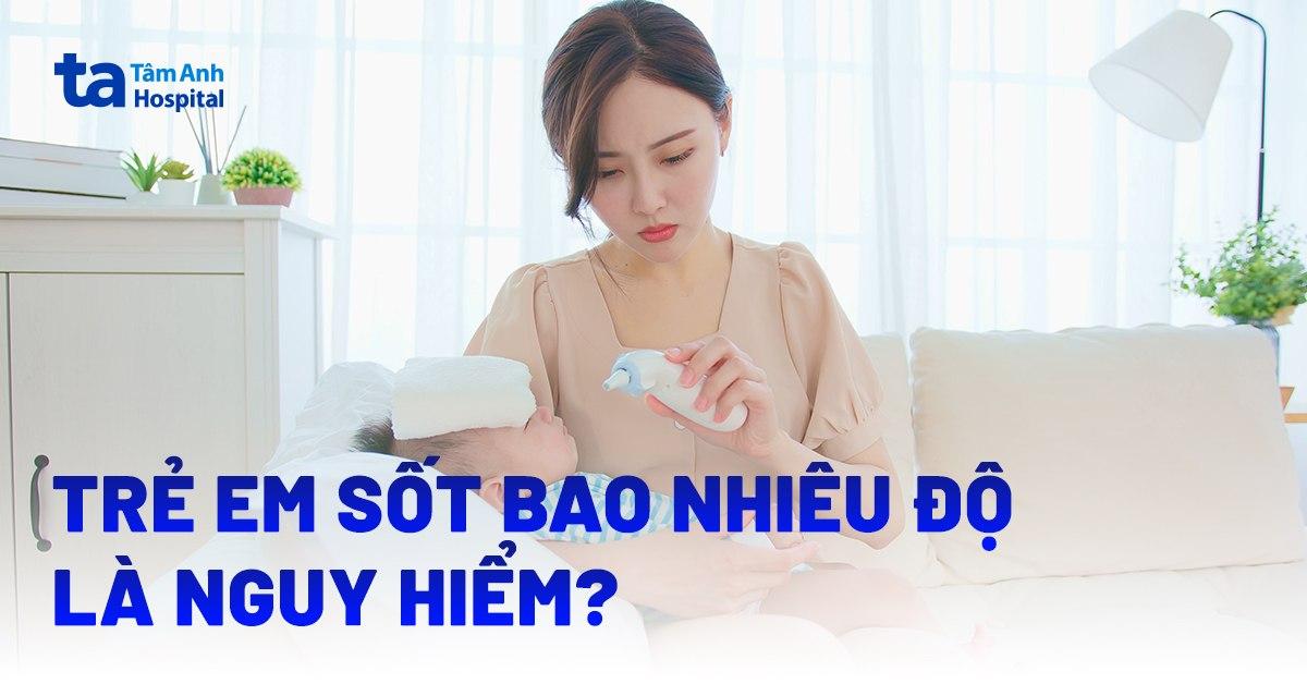 Trẻ em sốt bao nhiêu độ là nguy hiểm? Bao nhiêu độ cần uống thuốc?