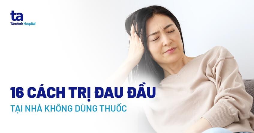 16 cách trị đau đầu tại nhà giảm nhanh chóng không dùng thuốc