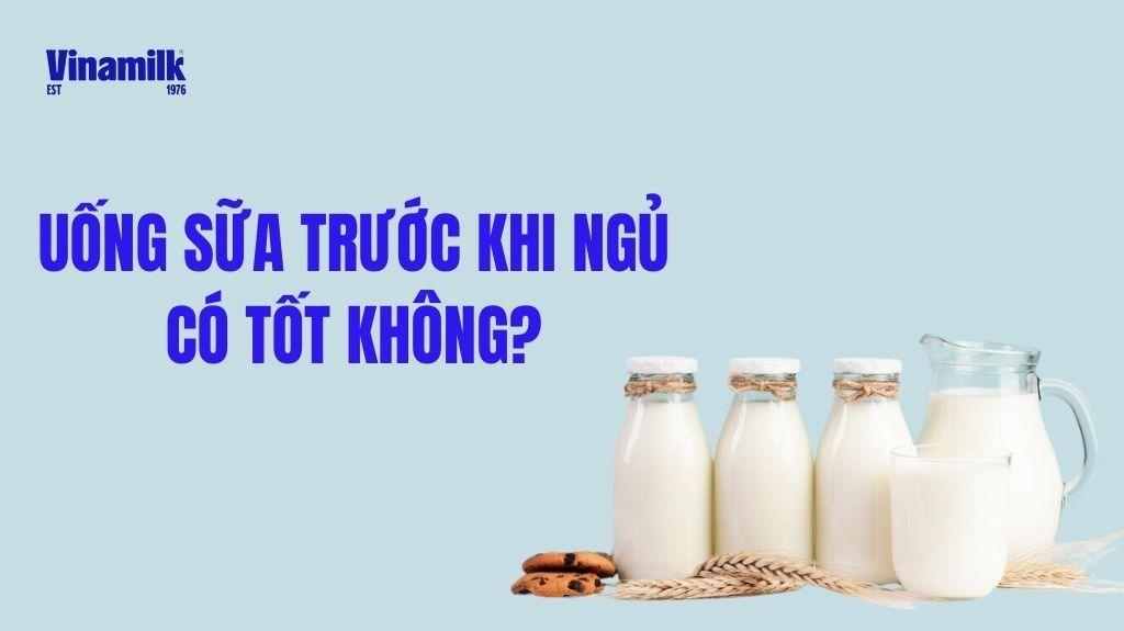 UỐNG SỮA TRƯỚC KHI NGỦ CÓ TỐT KHÔNG? 9 CÔNG DỤNG VÀ NHỮNG ĐIỀU CẦN LƯU Ý