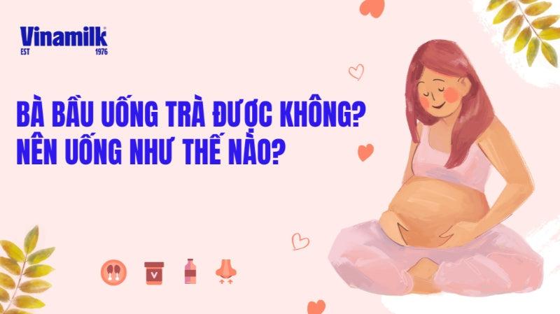 BÀ BẦU UỐNG TRÀ ĐƯỢC KHÔNG VÀ NÊN UỐNG NHƯ THẾ NÀO?