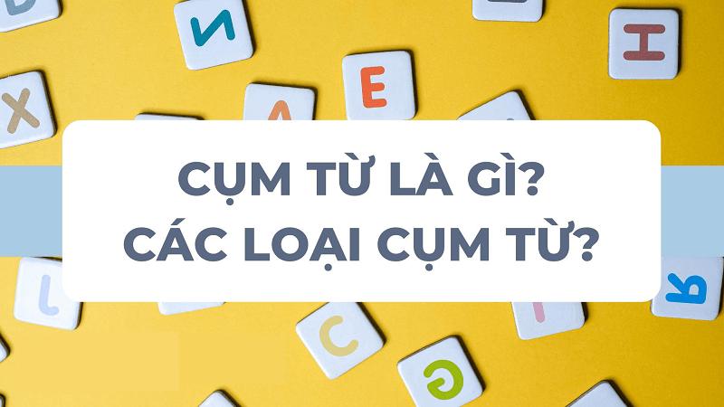 Cụm từ là gì? Phân loại các cụm từ: Cụm danh từ, cụm đồng từ, cụm tính từ,...