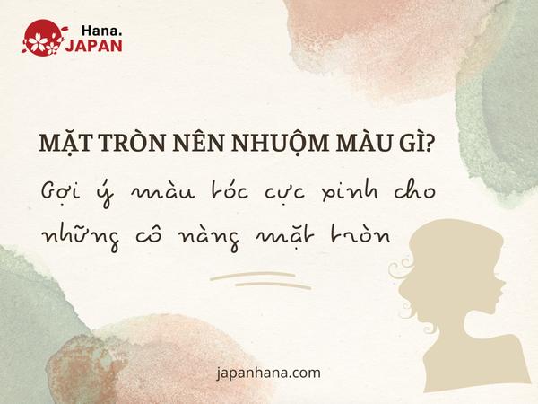 Khuôn mặt tròn nên nhuộm màu gì? Gợi ý màu tóc cực xinh cho những cô nàng mặt tròn