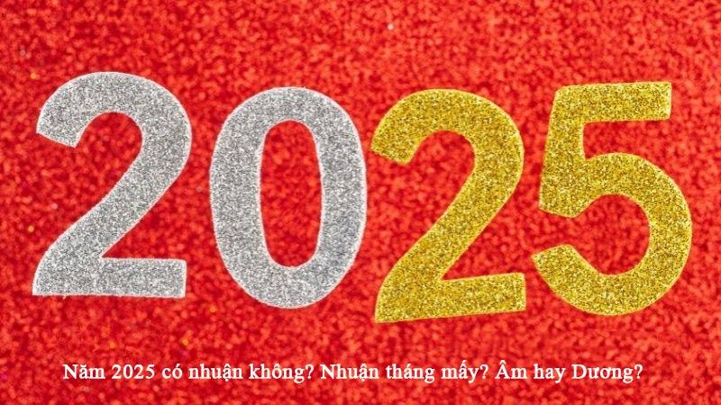 Năm 2025 có nhuận không? Nhuận tháng mấy? Âm hay Dương?