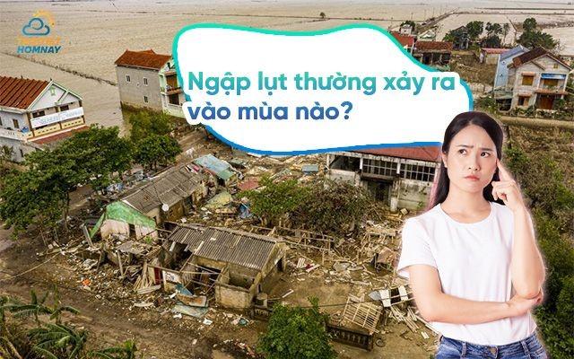 Ngập lụt thường xảy ra vào mùa nào và ở đâu? Biện pháp an toàn mùa lũ